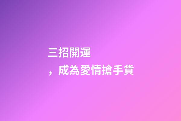 三招開運，成為愛情搶手貨